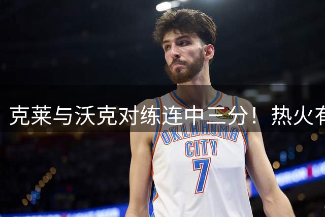 克莱与沃克对练连中三分！热火有意他组3星全射 迈媒：詹皇汤神底薪来投