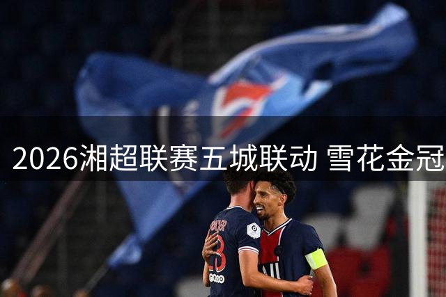2026湘超联赛五城联动 雪花金冠啤酒独家冠名点燃足球激情